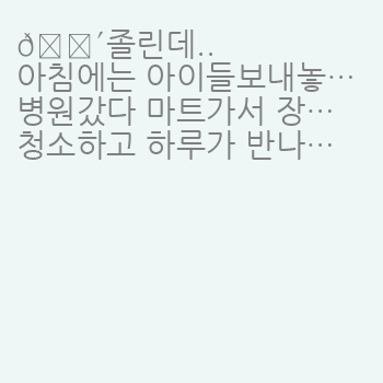 ?졸린데..

아침에는 아이들보내놓고

병원갔다 마트가서 장보고…